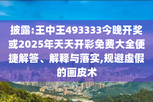 披露:王中王493333今晚开奖或2025年天天开彩免费大全便捷解答、解释与落实,规避虚假的画皮术
